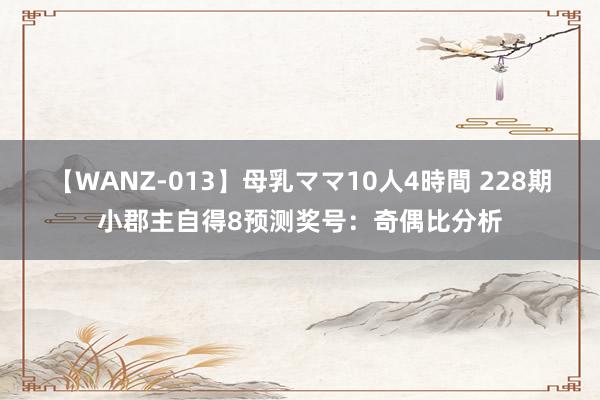 【WANZ-013】母乳ママ10人4時間 228期小郡主自得8预测奖号：奇偶比分析