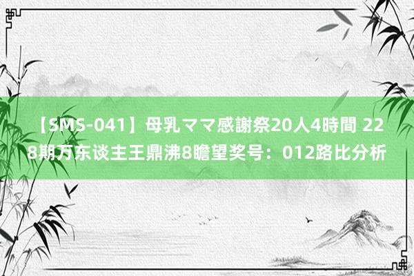 【SMS-041】母乳ママ感謝祭20人4時間 228期万东谈主王鼎沸8瞻望奖号：012路比分析