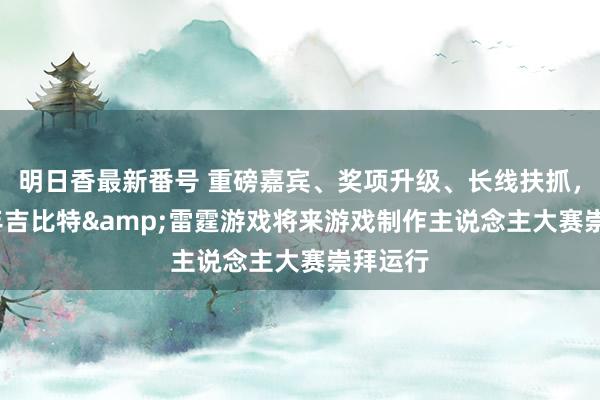 明日香最新番号 重磅嘉宾、奖项升级、长线扶抓，2022年吉比特&雷霆游戏将来游戏制作主说念主大赛崇拜运行