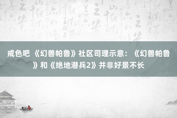 戒色吧 《幻兽帕鲁》社区司理示意：《幻兽帕鲁》和《绝地潜兵2》并非好景不长