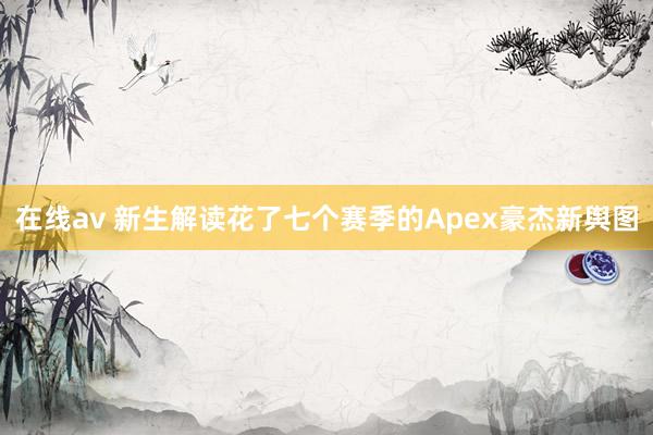 在线av 新生解读花了七个赛季的Apex豪杰新舆图