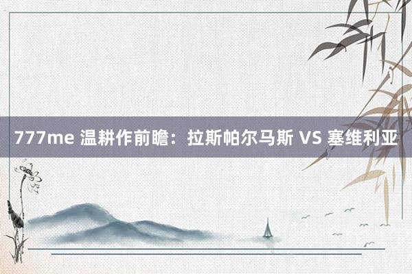 777me 温耕作前瞻：拉斯帕尔马斯 VS 塞维利亚