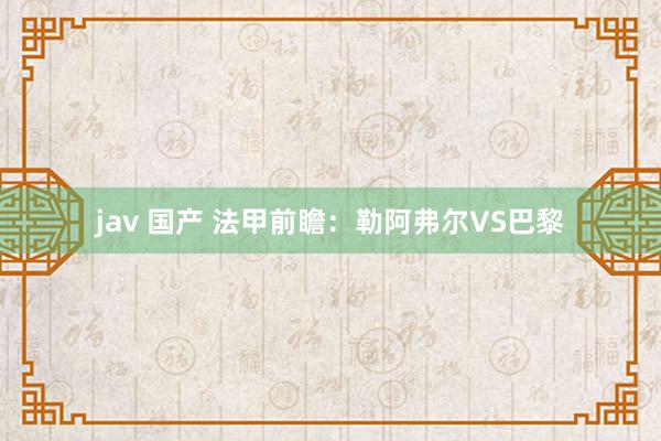 jav 国产 法甲前瞻：勒阿弗尔VS巴黎