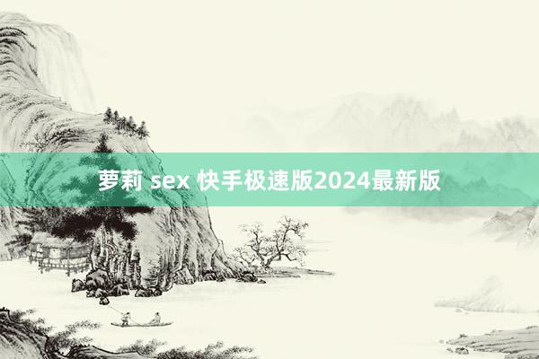 萝莉 sex 快手极速版2024最新版