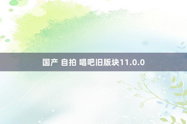 国产 自拍 唱吧旧版块11.0.0