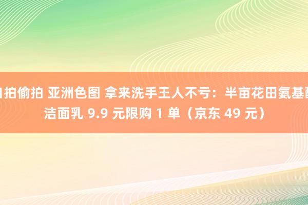 自拍偷拍 亚洲色图 拿来洗手王人不亏：半亩花田氨基酸洁面乳 9.9 元限购 1 单（京东 49 元）