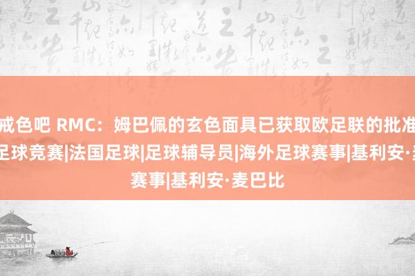 戒色吧 RMC：姆巴佩的玄色面具已获取欧足联的批准|rmc|足球竞赛|法国足球|足球辅导员|海外足球赛事|基利安·麦巴比