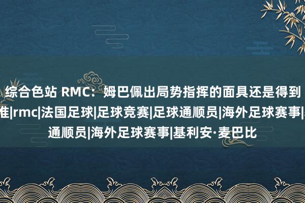 综合色站 RMC：姆巴佩出局势指挥的面具还是得到了欧足联的批准|rmc|法国足球|足球竞赛|足球通顺员|海外足球赛事|基利安·麦巴比