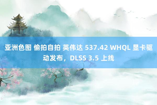 亚洲色图 偷拍自拍 英伟达 537.42 WHQL 显卡驱动发布，DLSS 3.5 上线